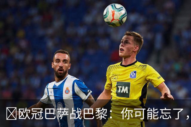 ​欧冠巴萨战巴黎：你可能忘了，这3位旧将也穿过两队球衣