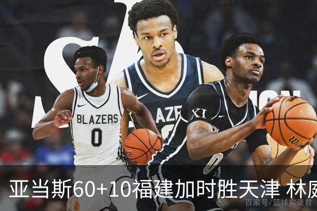 亚当斯60+10福建加时胜天津 林庭谦31+6+8